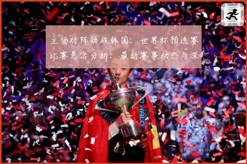 主场对阵劲旅韩国：世界杯预选赛比赛悬念分析：最新赛事动态与深度分析