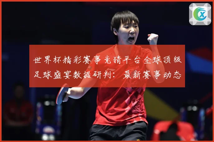 世界杯精彩赛事竞猜平台全球顶级足球盛宴数据研判：最新赛事动态与深度分析