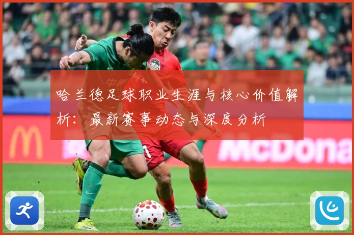 哈兰德足球职业生涯与核心价值解析：最新赛事动态与深度分析