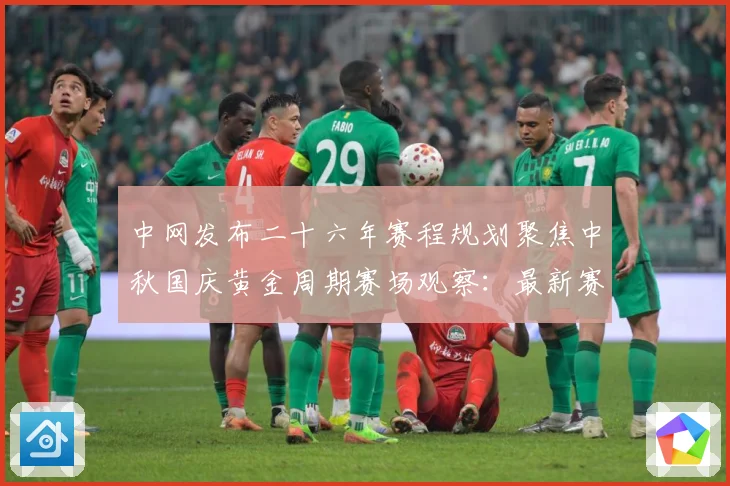 中网发布二十六年赛程规划聚焦中秋国庆黄金周期赛场观察：最新赛事动态与深度分析