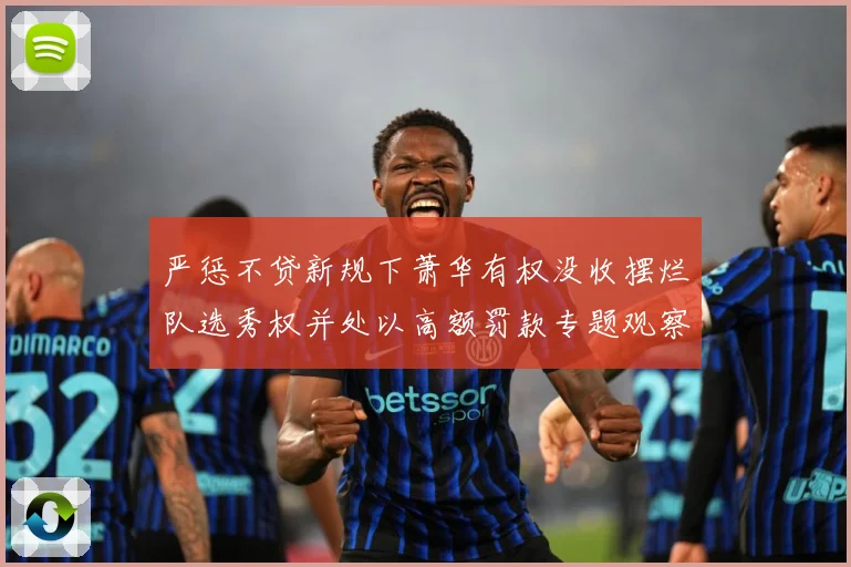 严惩不贷新规下萧华有权没收摆烂队选秀权并处以高额罚款专题观察：最新赛事动态与深度分析