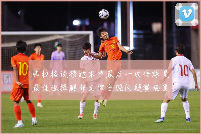 弗拉格谈穆迪末节最后一攻传球是最佳选择腿部支撑出现问题赛场复盘：最新赛事动态与深度分析