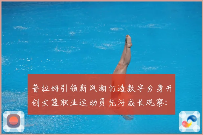 普拉姆引领新风潮打造数字分身开创女篮职业运动员先河成长观察：最新赛事动态与深度分析