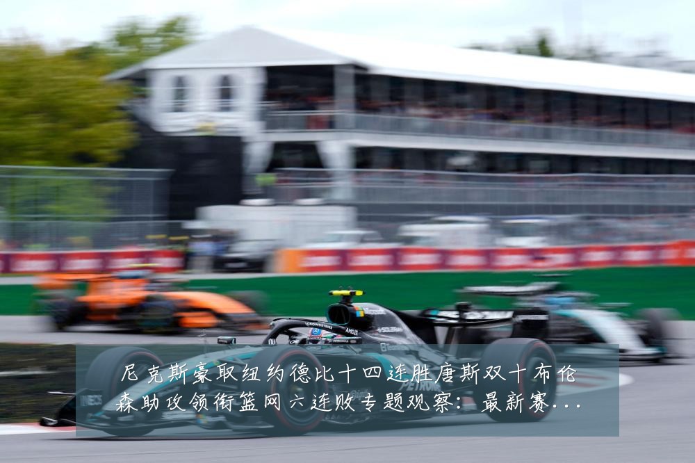 尼克斯豪取纽约德比十四连胜唐斯双十布伦森助攻领衔篮网六连败专题观察:最新赛事动态与深度分析