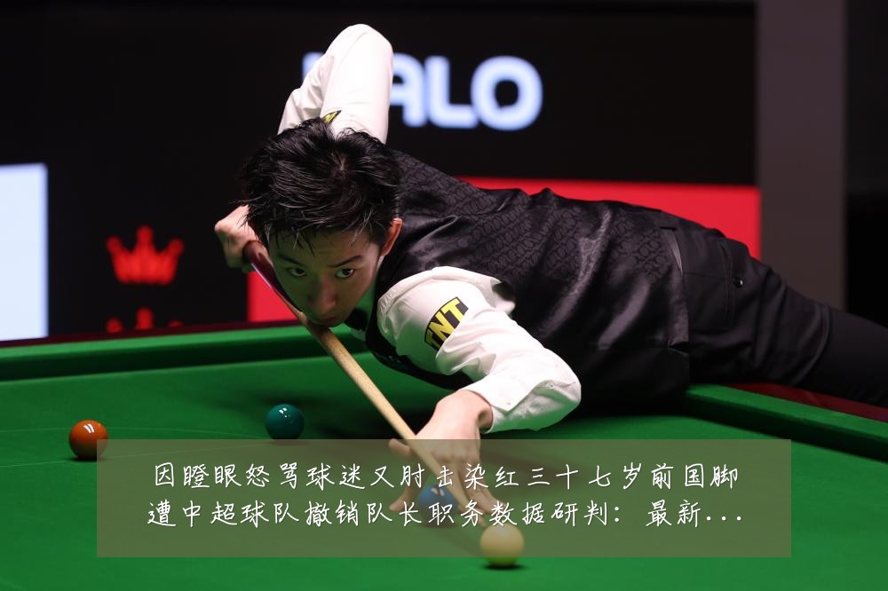因瞪眼怒骂球迷又肘击染红三十七岁前国脚遭中超球队撤销队长职务数据研判:最新赛事动态与深度分析