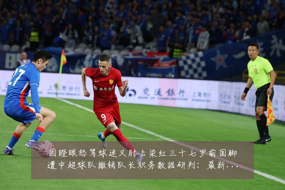 因瞪眼怒骂球迷又肘击染红三十七岁前国脚遭中超球队撤销队长职务数据研判:最新赛事动态与深度分析