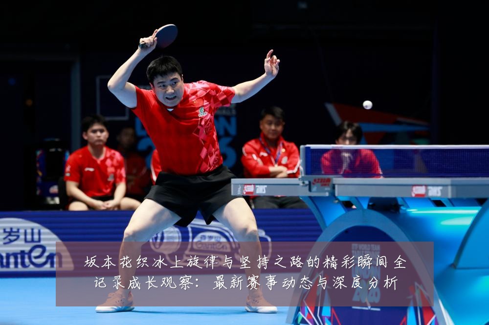 坂本花织冰上旋律与坚持之路的精彩瞬间全记录成长观察:最新赛事动态与深度分析