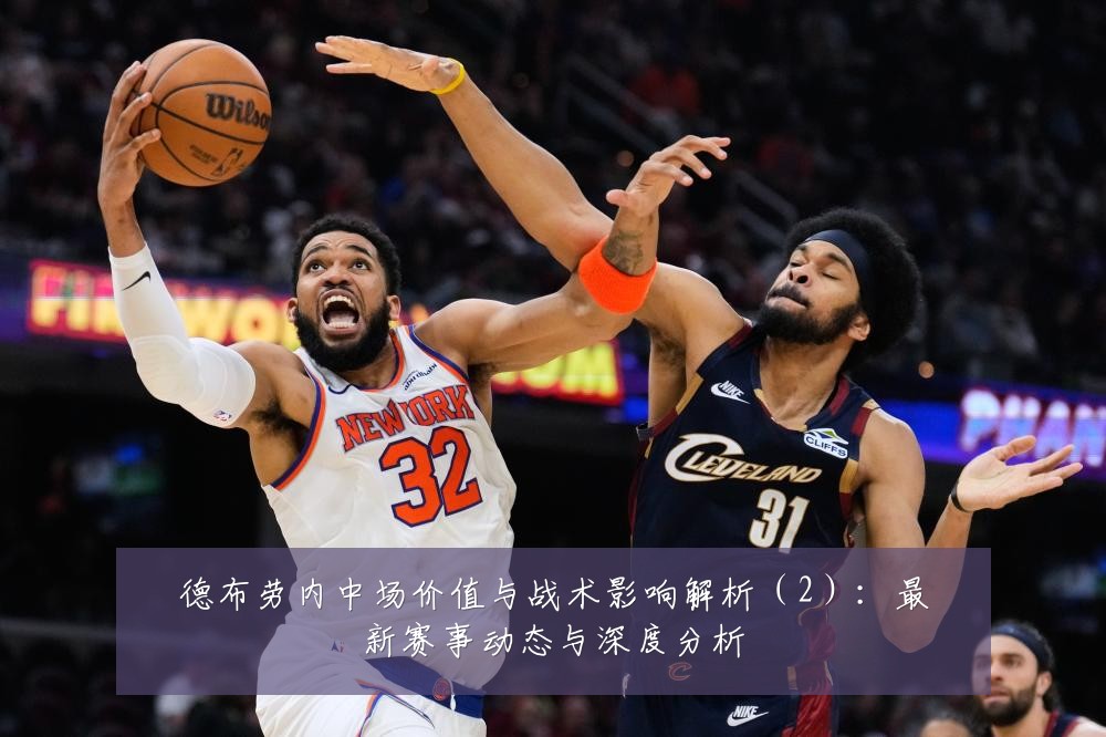 德布劳内中场价值与战术影响解析(2):最新赛事动态与深度分析